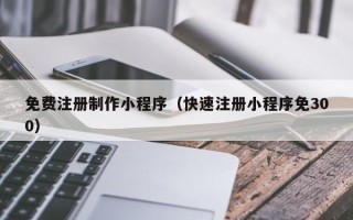 京山免费注册制作小程序（快速注册小程序免300）