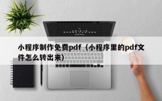 京山小程序制作免费pdf（小程序里的pdf文件怎么转出来）