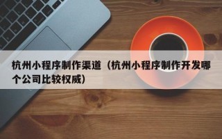 京山杭州小程序制作渠道（杭州小程序制作开发哪个公司比较权威）