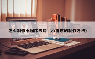 京山怎么制作小程序应用（小程序的制作方法）