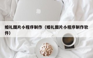 京山婚礼图片小程序制作（婚礼图片小程序制作软件）