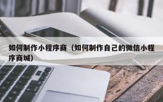 京山如何制作小程序商（如何制作自己的微信小程序商城）